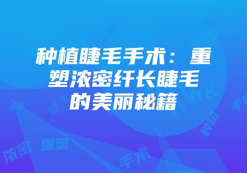 种植睫毛手术：重塑浓密纤长睫毛的美丽秘籍