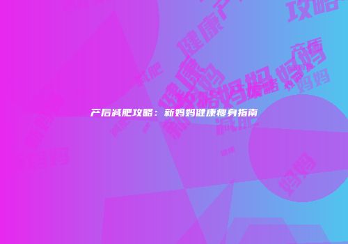 产后减肥攻略：新妈妈健康瘦身指南