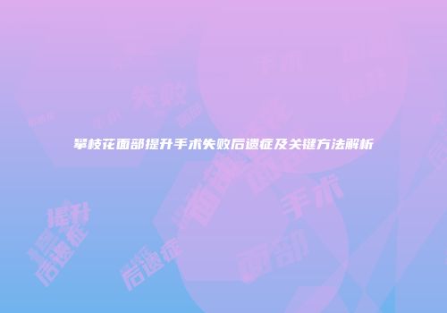 攀枝花面部提升手术失败后遗症及关键方法解析