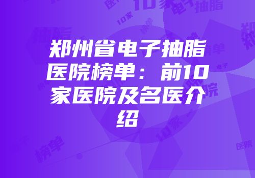 郑州省电子抽脂医院榜单：前10家医院及名医介绍