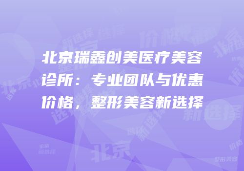 北京瑞鑫创美医疗美容诊所：专业团队与优惠价格，整形美容新选择