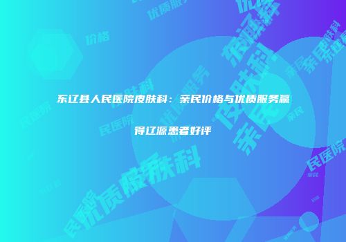 东辽县人民医院皮肤科：亲民价格与优质服务赢得辽源患者好评