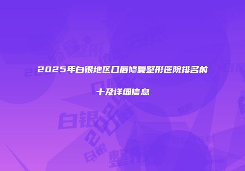2025年白银地区口唇修复整形医院排名前十及详细信息