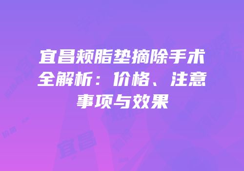 宜昌颊脂垫摘除手术全解析：价格、注意事项与效果