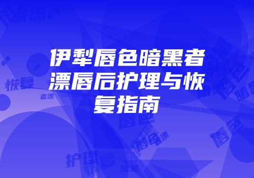 伊犁唇色暗黑者漂唇后护理与恢复指南