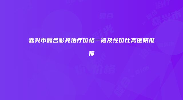 嘉兴市复合彩光治疗价格一览及性价比高医院推荐
