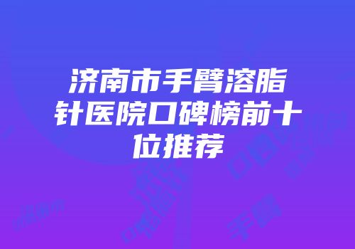 济南市手臂溶脂针医院口碑榜前十位推荐