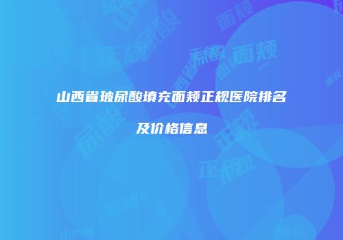 山西省玻尿酸填充面颊正规医院排名及价格信息