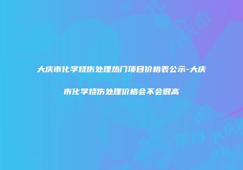 大庆市化学烧伤处理热门项目价格表公示-大庆市化学烧伤处理价格会不会很高