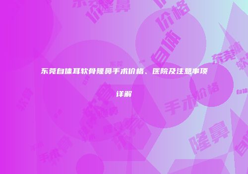 东莞自体耳软骨隆鼻手术价格、医院及注意事项详解