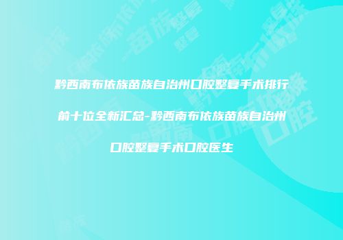 黔西南布依族苗族自治州口腔整复手术排行前十位全新汇总-黔西南布依族苗族自治州口腔整复手术口腔医生