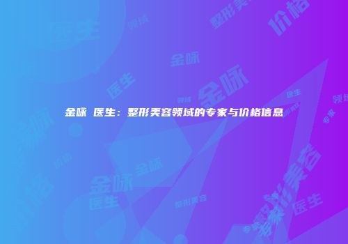 金咏晙医生：整形美容领域的专家与价格信息