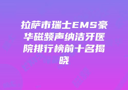 拉萨市瑞士EMS豪华磁频声纳洁牙医院排行榜前十名揭晓