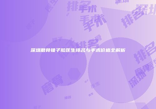 深圳磨骨锥子脸医生排名与手术价格全解析