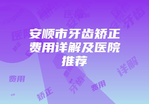 安顺市牙齿矫正费用详解及医院推荐