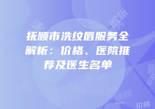 抚顺市洗纹唇服务全解析：价格、医院推荐及医生名单