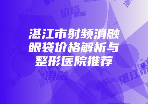 湛江市射频消融眼袋价格解析与整形医院推荐