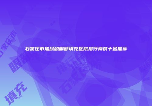 石家庄市玻尿酸眼部填充医院排行榜前十名推荐