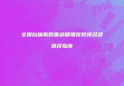 全国自体脂肪面部精雕医院排名及选择指南