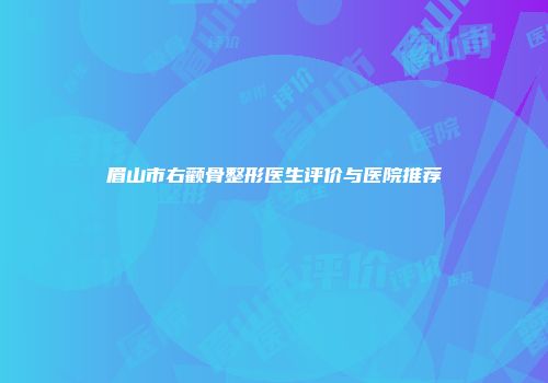 眉山市右颧骨整形医生评价与医院推荐