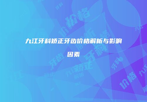 九江牙科矫正牙齿价格解析与影响因素