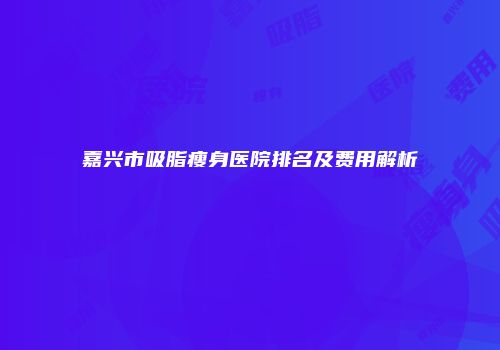 嘉兴市吸脂瘦身医院排名及费用解析