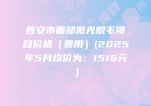 西安市面部激光脱毛项目价格（费用）(2025年5月均价为：1516元）