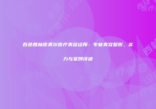 百色西林医美尔医疗美容诊所：专业美容整形，实力与案例详述