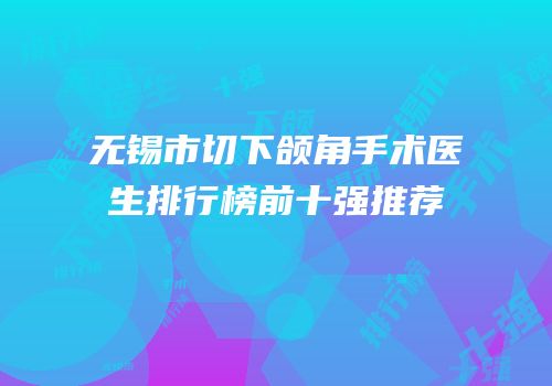 无锡市切下颌角手术医生排行榜前十强推荐