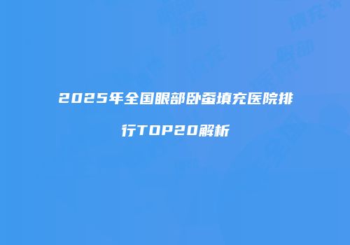 2025年全国眼部卧蚕填充医院排行TOP20解析