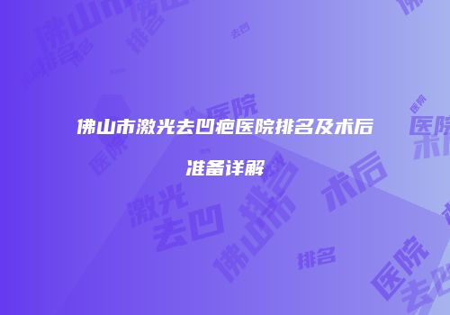 佛山市激光去凹疤医院排名及术后准备详解