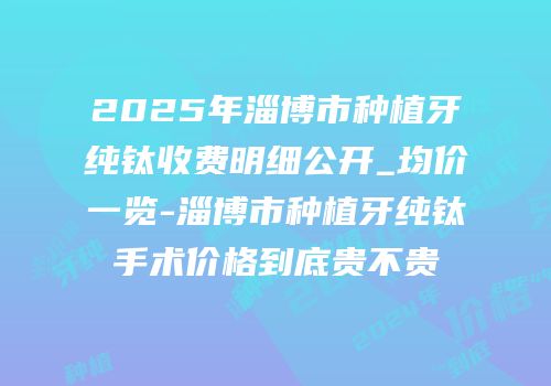 2025年淄博市种植牙纯钛收费明细公开_均价一览-淄博市种植牙纯钛手术价格到底贵不贵