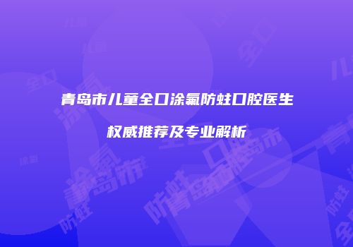 青岛市儿童全口涂氟防蛀口腔医生权威推荐及专业解析