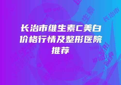 长治市维生素C美白价格行情及整形医院推荐