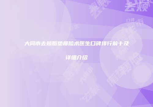 大同市去颊脂垫瘦脸术医生口碑排行前十及详细介绍