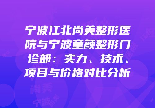 宁波江北尚美整形医院与宁波童颜整形门诊部：实力、技术、项目与价格对比分析