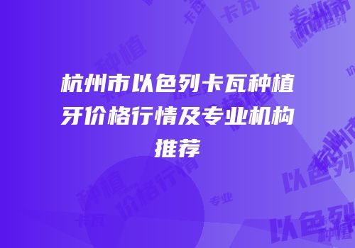杭州市以色列卡瓦种植牙价格行情及专业机构推荐