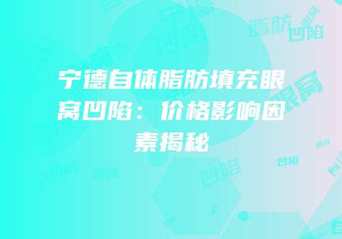 宁德自体脂肪填充眼窝凹陷：价格影响因素揭秘