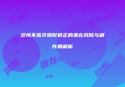 沧州不拨牙隐形矫正的潜在风险与副作用解析