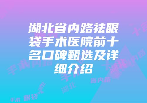 湖北省内路祛眼袋手术医院前十名口碑甄选及详细介绍