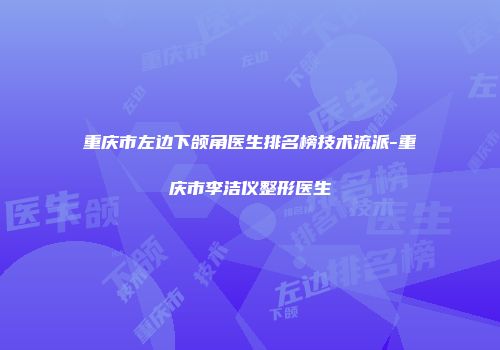 重庆市左边下颌角医生排名榜技术流派-重庆市李洁仪整形医生