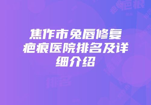 焦作市兔唇修复疤痕医院排名及详细介绍
