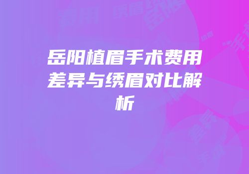岳阳植眉手术费用差异与绣眉对比解析