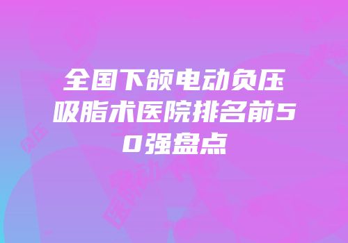 全国下颌电动负压吸脂术医院排名前50强盘点