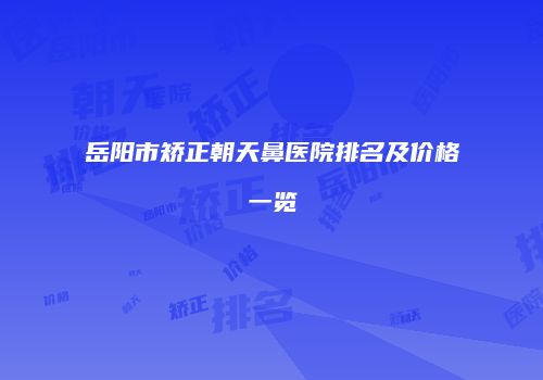 岳阳市矫正朝天鼻医院排名及价格一览