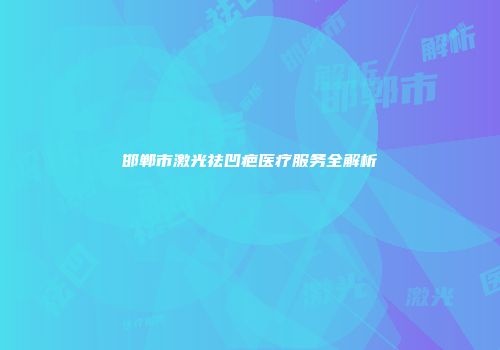 邯郸市激光祛凹疤医疗服务全解析