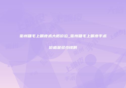 衢州睫毛上眼皮术大概价位_衢州睫毛上眼皮手术价格是多少钱啊