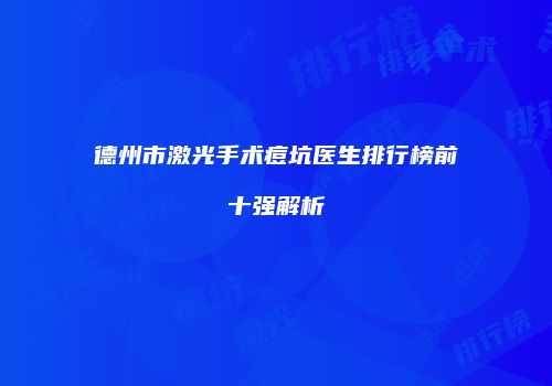 德州市激光手术痘坑医生排行榜前十强解析
