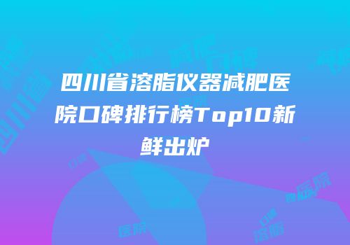 四川省溶脂仪器减肥医院口碑排行榜Top10新鲜出炉