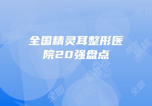 全国精灵耳整形医院20强盘点